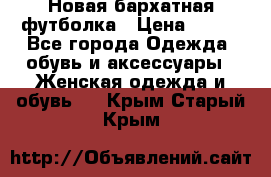 Новая бархатная футболка › Цена ­ 890 - Все города Одежда, обувь и аксессуары » Женская одежда и обувь   . Крым,Старый Крым